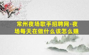 常州夜场歌手招聘网-夜场每天在做什么该怎么赚
